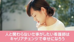 人と関わらない仕事がしたい看護師はキャリアチェンジで幸せになろう