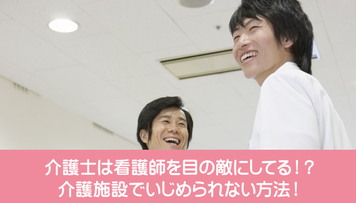 介護士は看護師を目の敵にしてる！？介護施設でいじめられない方法！