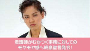 看護師がむかつく事務に対してのモヤモヤ感へ終息宣言発令！