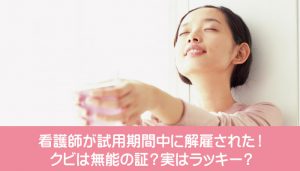 看護師が試用期間中に解雇された！クビは無能の証？実はラッキー？